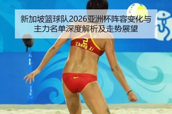 新加坡篮球队2026亚洲杯阵容变化与主力名单深度解析及走势展望