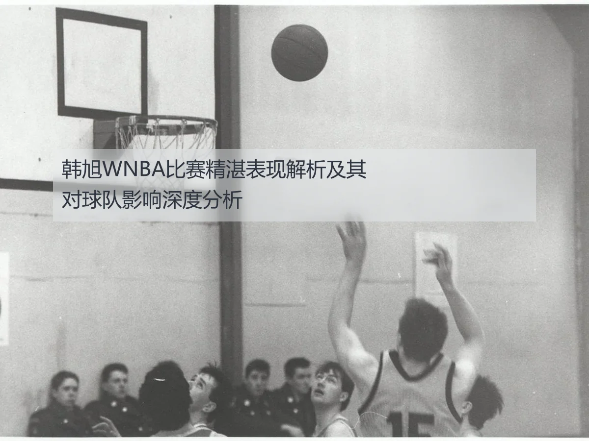 韩旭WNBA比赛精湛表现解析及其对球队影响深度分析